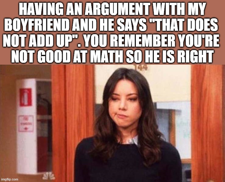 HAVING AN ARGUMENT WITH MY BOYFRIEND AND HE SAYS "THAT DOES 
NOT ADD UP". YOU REMEMBER YOU'RE 
NOT GOOD AT MATH SO HE IS RIGHT | image tagged in argument | made w/ Imgflip meme maker