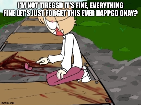Tw. | I'M NOT TIREGSD IT'S FINE, EVERYTHING FINE LET'S JUST FORGET THIS EVER HAPPGD OKAY? | image tagged in tw | made w/ Imgflip meme maker