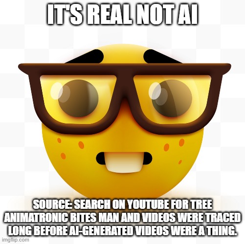 IT'S REAL NOT AI SOURCE: SEARCH ON YOUTUBE FOR TREE ANIMATRONIC BITES MAN AND VIDEOS WERE TRACED LONG BEFORE AI-GENERATED VIDEOS WERE A THIN | image tagged in nerd emoji | made w/ Imgflip meme maker