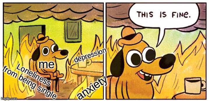 I promise I'm fine... | depression; me; Loneliness from being single; anxiety | image tagged in memes,this is fine,depression,funny,relatable,mental illness | made w/ Imgflip meme maker