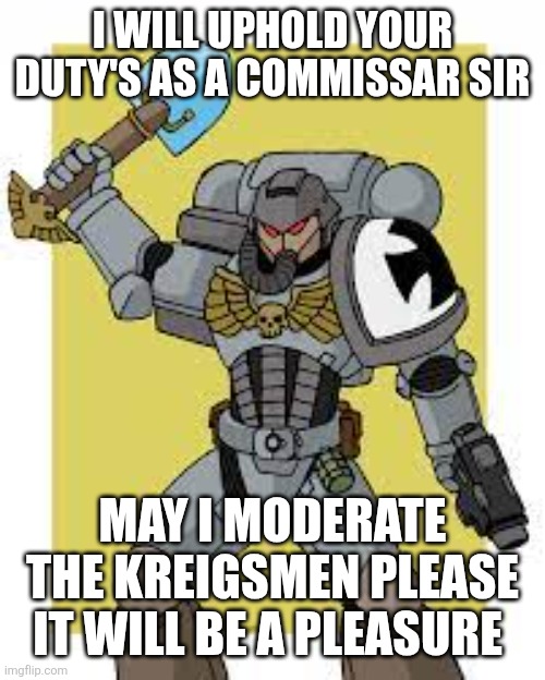 Krieg space marine | I WILL UPHOLD YOUR DUTY'S AS A COMMISSAR SIR MAY I MODERATE THE KREIGSMEN PLEASE IT WILL BE A PLEASURE | image tagged in krieg space marine | made w/ Imgflip meme maker