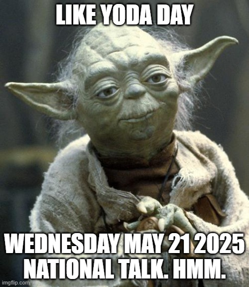 yoda | LIKE YODA DAY; WEDNESDAY MAY 21 2025
NATIONAL TALK. HMM. | image tagged in yoda | made w/ Imgflip meme maker