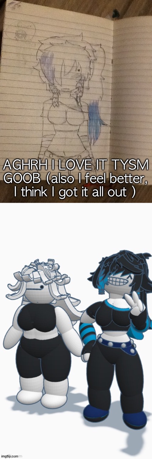 AGHRH I LOVE IT TYSM GOOB (also I feel better, I think I got it all out ) | made w/ Imgflip meme maker