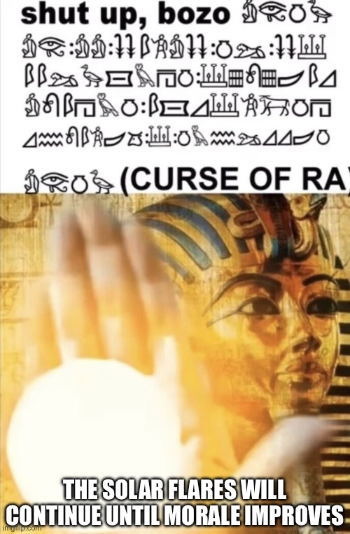 Egyptian morale booster | THE SOLAR FLARES WILL CONTINUE UNTIL MORALE IMPROVES | image tagged in curse of ra,solar,morale | made w/ Imgflip meme maker