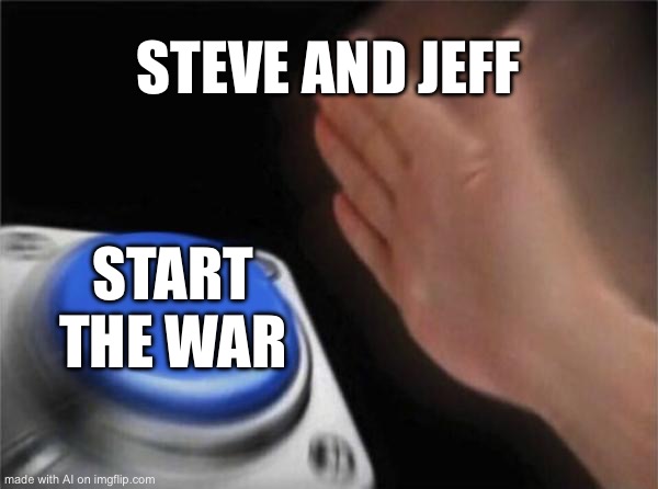 Blank Nut Button | STEVE AND JEFF; START THE WAR | image tagged in memes,blank nut button | made w/ Imgflip meme maker