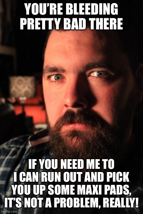 Dating Site Murderer Meme | YOU’RE BLEEDING PRETTY BAD THERE; IF YOU NEED ME TO I CAN RUN OUT AND PICK YOU UP SOME MAXI PADS, IT’S NOT A PROBLEM, REALLY! | image tagged in memes,dating site murderer | made w/ Imgflip meme maker