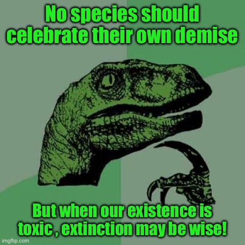 Philosoraptor | No species should celebrate their own demise; But when our existence is toxic , extinction may be wise! | image tagged in memes,philosoraptor | made w/ Imgflip meme maker
