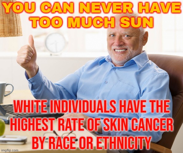 You Can Never Have Too Much Sun | YOU CAN NEVER HAVE
TOO MUCH SUN; WHITE INDIVIDUALS HAVE THE
HIGHEST RATE OF SKIN CANCER
BY RACE OR ETHNICITY | image tagged in hide the pain harold,sun,white people,cancer,disease,health | made w/ Imgflip meme maker