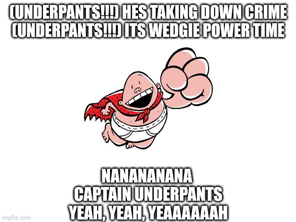(UNDERPANTS!!!) HES TAKING DOWN CRIME
(UNDERPANTS!!!) ITS WEDGIE POWER TIME; NANANANANA 
CAPTAIN UNDERPANTS
YEAH, YEAH, YEAAAAAAH | made w/ Imgflip meme maker