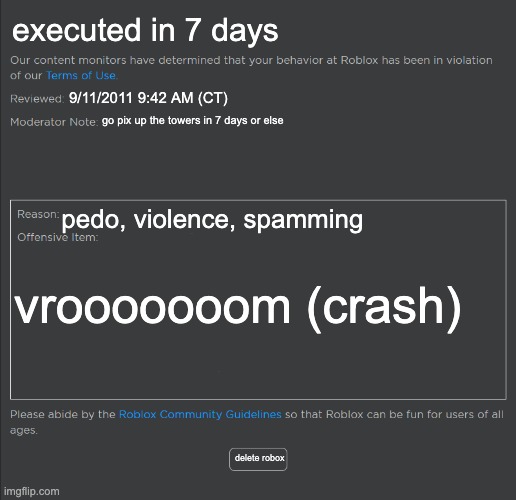 Roblox Ban | executed in 7 days; 9/11/2011 9:42 AM (CT); go pix up the towers in 7 days or else; pedo, violence, spamming; vrooooooom (crash); delete robox | image tagged in roblox ban | made w/ Imgflip meme maker