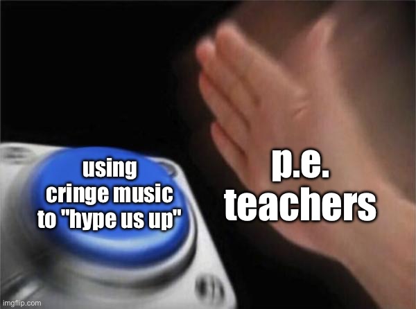 They be blowing Thick of it on us students | p.e. teachers; using cringe music to "hype us up" | image tagged in memes,blank nut button,funny,cringe,relatable,for real | made w/ Imgflip meme maker