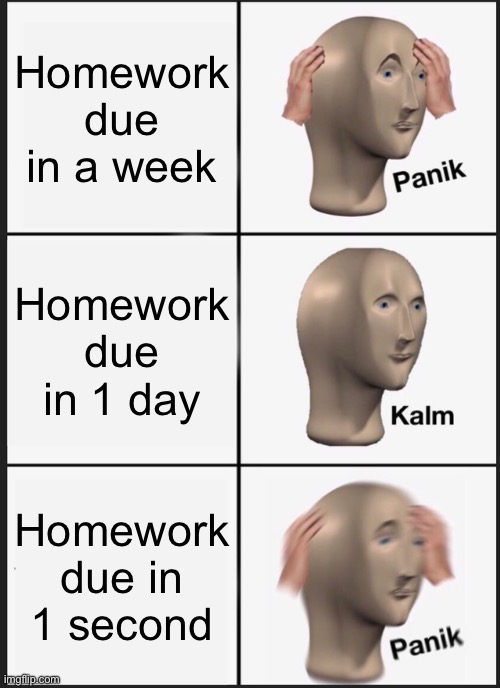 Homework meme #funny | Homework due in a week; Homework due in 1 day; Homework due in 1 second | image tagged in memes,panik kalm panik | made w/ Imgflip meme maker