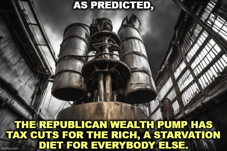 The MAGA maniacs sank the Big Beautiful Bill because it didn't punish the poor enough. | AS PREDICTED, THE REPUBLICAN WEALTH PUMP HAS
 TAX CUTS FOR THE RICH, A STARVATION 
DIET FOR EVERYBODY ELSE. | image tagged in republican,maga,congress,tax cuts for the rich,wealth | made w/ Imgflip meme maker