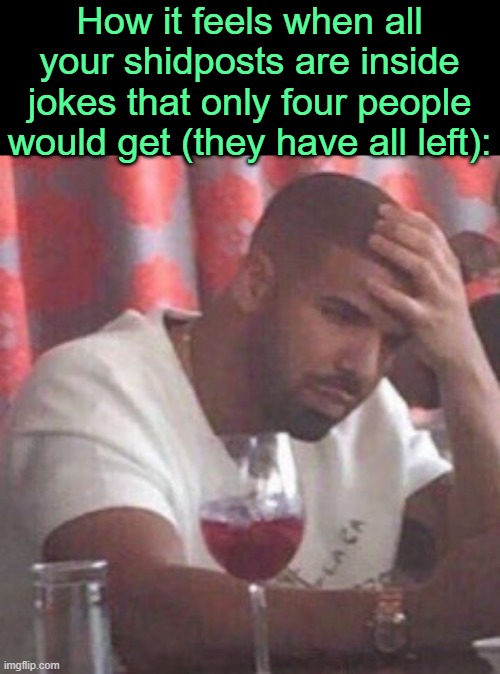 . | How it feels when all your shidposts are inside jokes that only four people would get (they have all left): | image tagged in drake upset | made w/ Imgflip meme maker