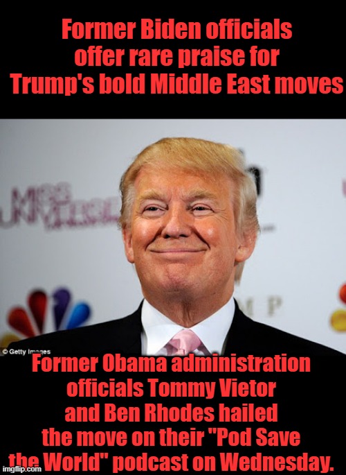 Donald trump approves | Former Biden officials offer rare praise for Trump's bold Middle East moves; Former Obama administration officials Tommy Vietor and Ben Rhodes hailed the move on their "Pod Save the World" podcast on Wednesday. | image tagged in donald trump approves | made w/ Imgflip meme maker