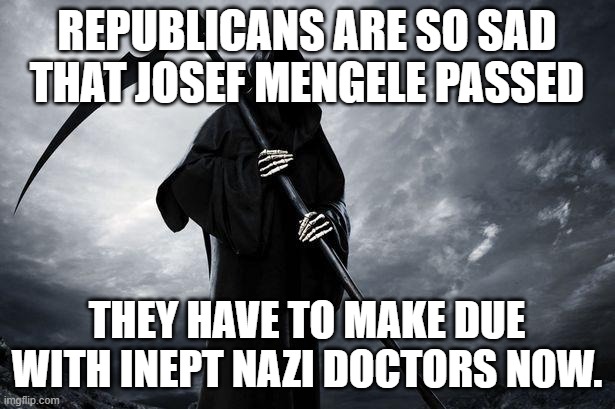 Republicans bring death with them. | REPUBLICANS ARE SO SAD THAT JOSEF MENGELE PASSED; THEY HAVE TO MAKE DUE WITH INEPT NAZI DOCTORS NOW. | image tagged in death,maga republican stains | made w/ Imgflip meme maker