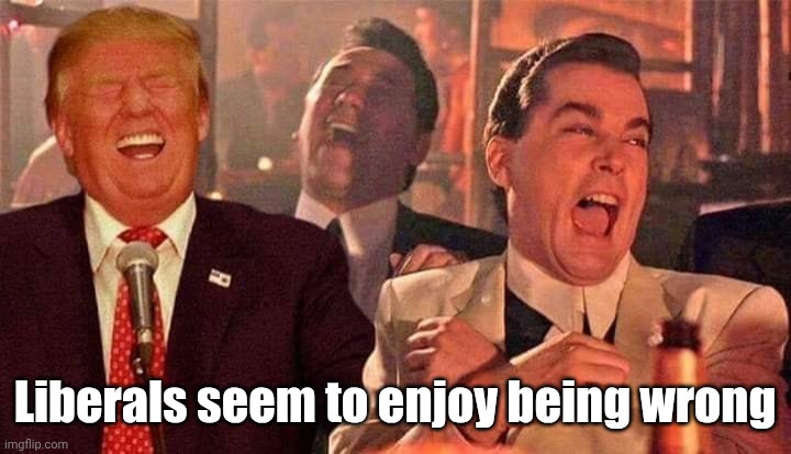 Trump good fellas laughing | Liberals seem to enjoy being wrong | image tagged in trump good fellas laughing | made w/ Imgflip meme maker