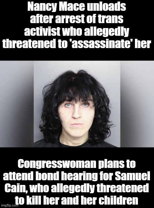 "Roxie Wolfe" online, after he was charged with allegedly making repeated death threats against the congresswoman. | Nancy Mace unloads after arrest of trans activist who allegedly threatened to 'assassinate' her; Congresswoman plans to attend bond hearing for Samuel Cain, who allegedly threatened to kill her and her children | made w/ Imgflip meme maker