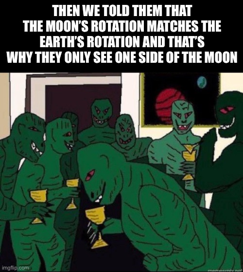 Moon | THEN WE TOLD THEM THAT THE MOON’S ROTATION MATCHES THE EARTH’S ROTATION AND THAT’S WHY THEY ONLY SEE ONE SIDE OF THE MOON | image tagged in memes | made w/ Imgflip meme maker