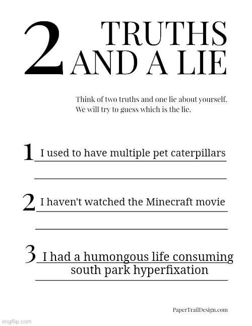 2 Truths and a Lie | I used to have multiple pet caterpillars; I haven't watched the Minecraft movie; I had a humongous life consuming
 south park hyperfixation | image tagged in 2 truths and a lie | made w/ Imgflip meme maker