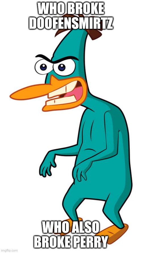WHA... who broke Perry and Doofensmirtz? | WHO BROKE DOOFENSMIRTZ; WHO ALSO BROKE PERRY | image tagged in no tags | made w/ Imgflip meme maker
