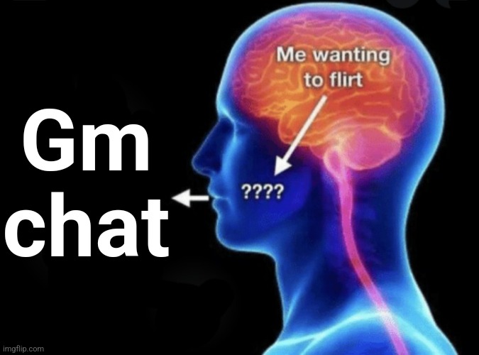 Me wanting to flirt | Gm chat | image tagged in me wanting to flirt | made w/ Imgflip meme maker