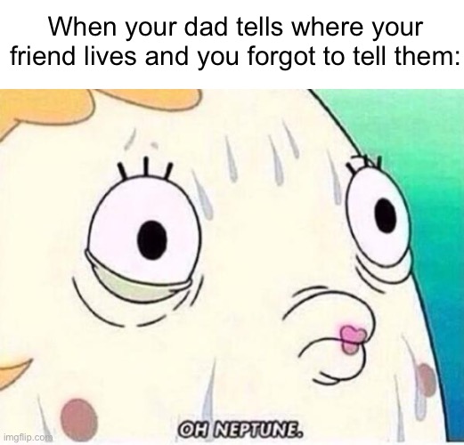 Me be like: | When your dad tells where your friend lives and you forgot to tell them: | image tagged in oh neptune | made w/ Imgflip meme maker