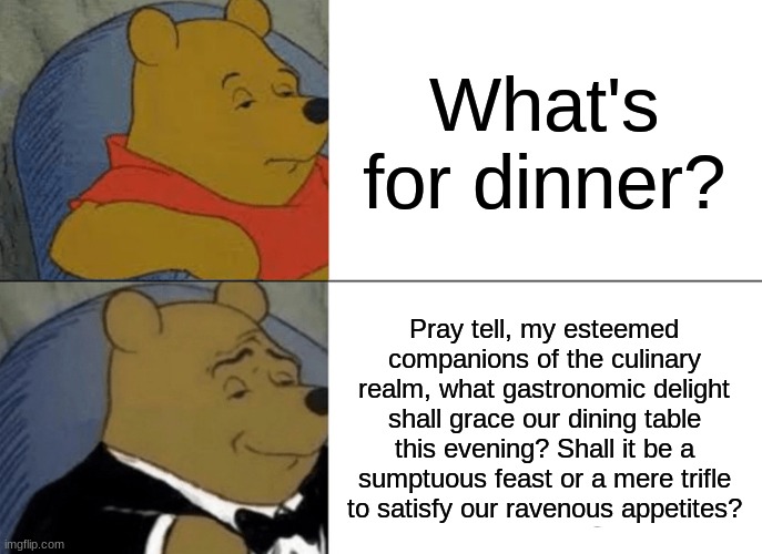 mmmmmm british | What's for dinner? Pray tell, my esteemed companions of the culinary realm, what gastronomic delight shall grace our dining table this evening? Shall it be a sumptuous feast or a mere trifle to satisfy our ravenous appetites? | image tagged in memes,tuxedo winnie the pooh | made w/ Imgflip meme maker
