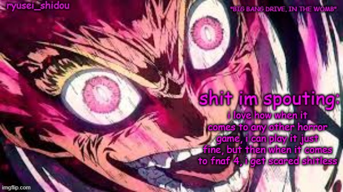 idk why | i love how when it comes to any other horror game, i can play it just fine, but then when it comes to fnaf 4, i get scared shitless | image tagged in ryusei_shidous announcement temp | made w/ Imgflip meme maker