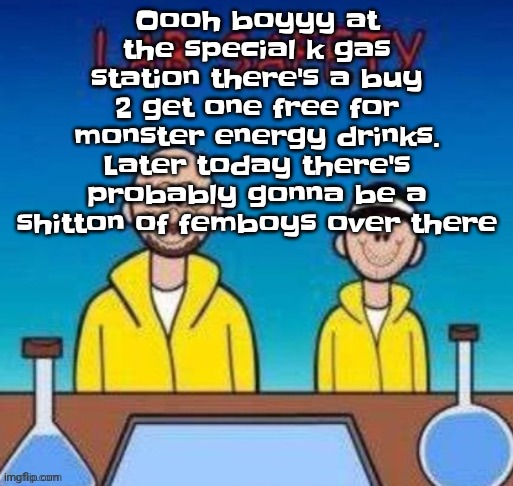 Lab safety with Walter White and Jesse Pinkman | Oooh boyyy at the special k gas station there's a buy 2 get one free for monster energy drinks. Later today there's probably gonna be a shitton of femboys over there | image tagged in lab safety with walter white and jesse pinkman | made w/ Imgflip meme maker