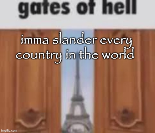 Going in alphabetic order | imma slander every country in the world | image tagged in gates of hell | made w/ Imgflip meme maker