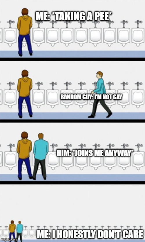 get it over with | ME: *TAKING A PEE*; RANDOM GUY: I'M NOT GAY; HIM: *JOINS ME ANYWAY*; ME: I HONESTLY DON'T CARE | image tagged in bathroom | made w/ Imgflip meme maker