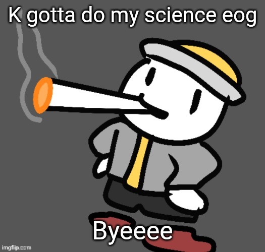 Wish me luck | K gotta do my science eog; Byeeee | image tagged in eggy smoking | made w/ Imgflip meme maker