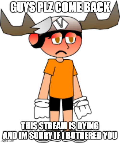 smg5 sad | GUYS PLZ COME BACK; THIS STREAM IS DYING AND IM SORRY IF I BOTHERED YOU | image tagged in smg5 sad,memes,smg4,fanlore,smg5,sad | made w/ Imgflip meme maker