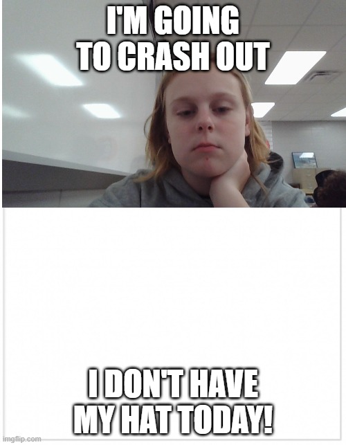 My friend stole my hat | I'M GOING TO CRASH OUT; I DON'T HAVE MY HAT TODAY! | made w/ Imgflip meme maker