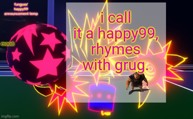 funguss' happy99 announcement temp | i call it a happy99, rhymes with grug. | image tagged in funguss' happy99 announcement temp | made w/ Imgflip meme maker