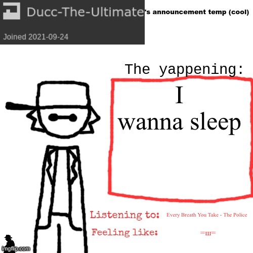 Ducc-The-Ultimate's announcement temp (cool) | I wanna sleep; Every Breath You Take - The Police; =ш= | image tagged in ducc-the-ultimate's announcement temp cool | made w/ Imgflip meme maker