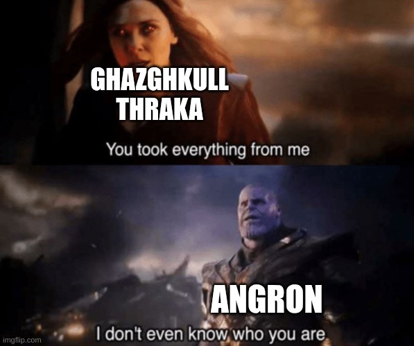 angron vs ghazghkull | GHAZGHKULL THRAKA; ANGRON | image tagged in you took everything from me - i don't even know who you are | made w/ Imgflip meme maker