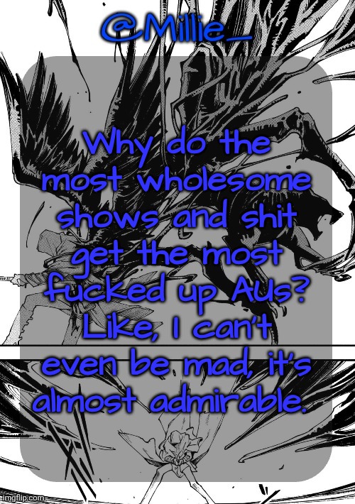 Millie's Vergil Divide's himself DMC announcement template | Why do the most wholesome shows and shit get the most fucked up AUs? Like, I can't even be mad, it's almost admirable. | image tagged in millie's vergil divide's himself dmc announcement template | made w/ Imgflip meme maker