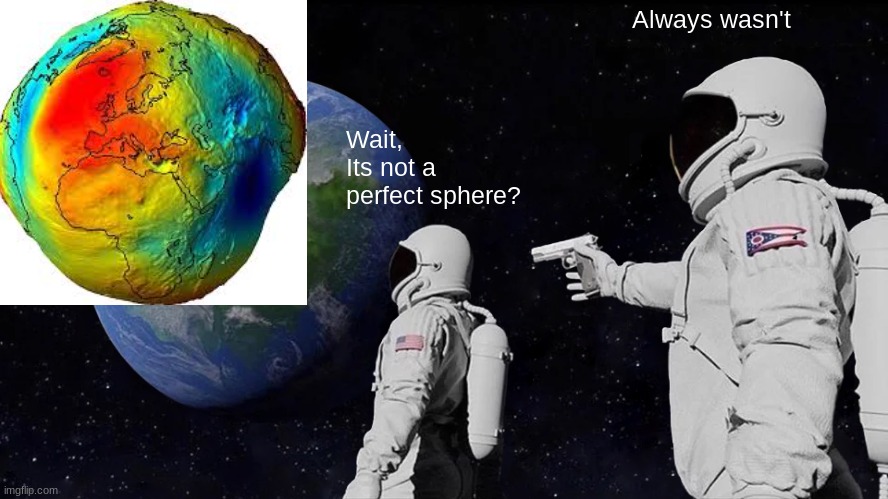 Always Has Been | Always wasn't; Wait, Its not a perfect sphere? | image tagged in memes,always has been | made w/ Imgflip meme maker
