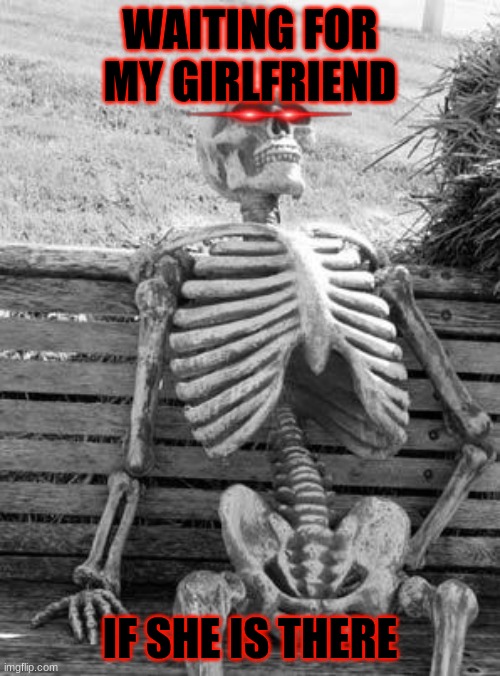 waiting for a girlfriend or something | WAITING FOR MY GIRLFRIEND; IF SHE IS THERE | image tagged in memes,waiting skeleton | made w/ Imgflip meme maker