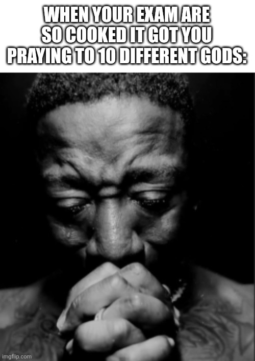 Cooked by the exam | WHEN YOUR EXAM ARE SO COOKED IT GOT YOU PRAYING TO 10 DIFFERENT GODS: | image tagged in black guy praying meme | made w/ Imgflip meme maker