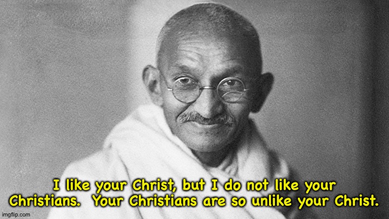 Mahatma Gandhi | I like your Christ, but I do not like your Christians.  Your Christians are so unlike your Christ. | image tagged in mahatma gandhi | made w/ Imgflip meme maker