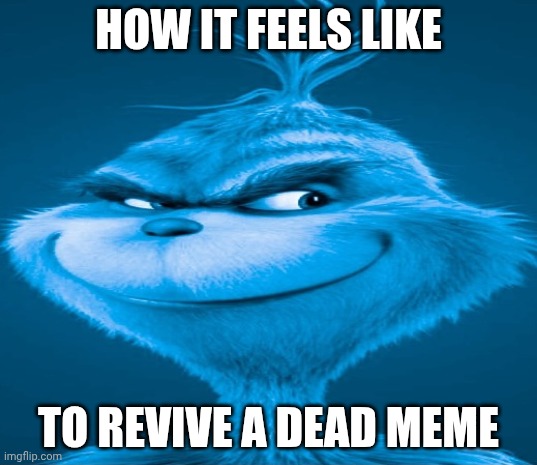 Blue Grinch | HOW IT FEELS LIKE; TO REVIVE A DEAD MEME | image tagged in blue grinch | made w/ Imgflip meme maker