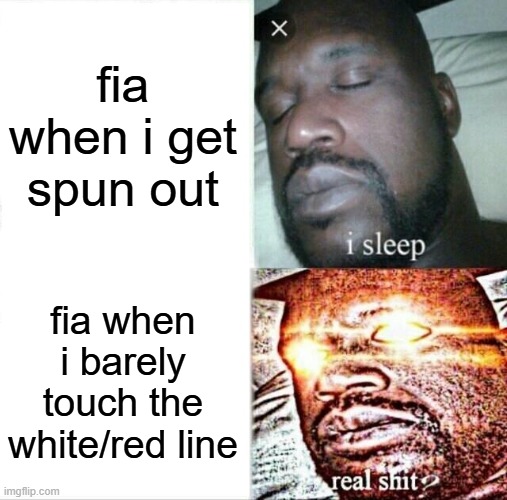 f1 game (its real tho bruh) | fia when i get spun out; fia when i barely touch the white/red line | image tagged in memes,sleeping shaq,f1 | made w/ Imgflip meme maker