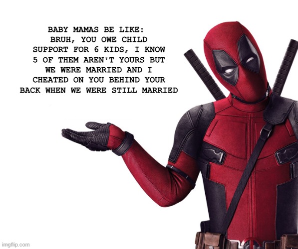 this is literally what happens | BABY MAMAS BE LIKE: 
BRUH, YOU OWE CHILD SUPPORT FOR 6 KIDS, I KNOW 5 OF THEM AREN'T YOURS BUT WE WERE MARRIED AND I CHEATED ON YOU BEHIND YOUR BACK WHEN WE WERE STILL MARRIED | image tagged in deadpool head tilt squint funny look question | made w/ Imgflip meme maker
