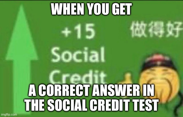 +15 social credit | WHEN YOU GET; A CORRECT ANSWER IN THE SOCIAL CREDIT TEST | image tagged in 15 social credit | made w/ Imgflip meme maker