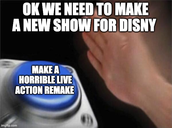 Blank Nut Button | OK WE NEED TO MAKE A NEW SHOW FOR DISNY; MAKE A HORRIBLE LIVE ACTION REMAKE | image tagged in memes,blank nut button | made w/ Imgflip meme maker