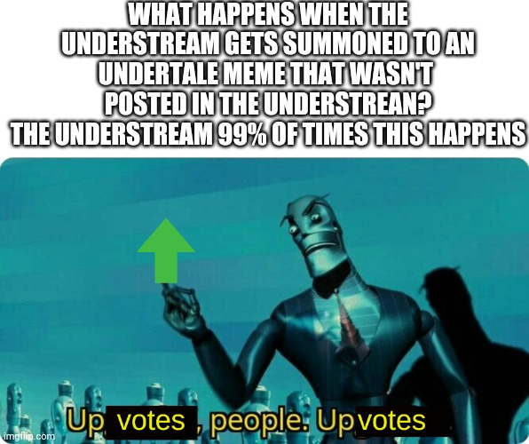 (Bruhteal -MC941) | WHAT HAPPENS WHEN THE UNDERSTREAM GETS SUMMONED TO AN UNDERTALE MEME THAT WASN'T 
POSTED IN THE UNDERSTREAN?
THE UNDERSTREAM 99% OF TIMES THIS HAPPENS | image tagged in upvotes people upvotes | made w/ Imgflip meme maker