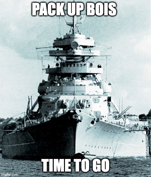 Bismarck | PACK UP BOIS; TIME TO GO | image tagged in bismarck | made w/ Imgflip meme maker